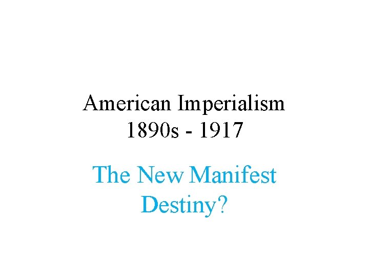 American Imperialism 1890 s - 1917 The New Manifest Destiny? 