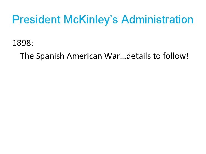 President Mc. Kinley’s Administration 1898: The Spanish American War…details to follow! 