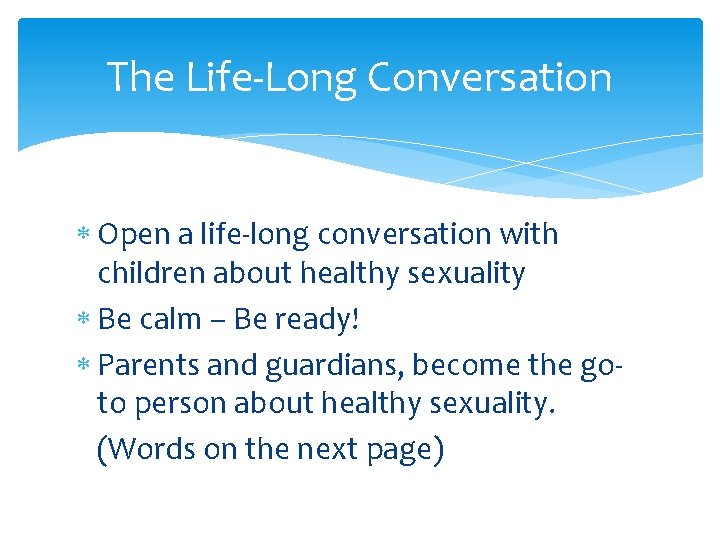 The Life-Long Conversation Open a life-long conversation with children about healthy sexuality Be calm