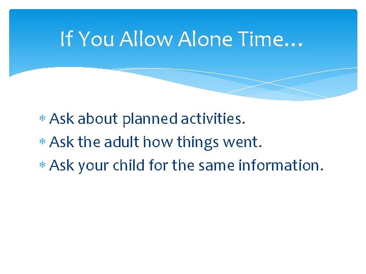 If You Allow Alone Time… Ask about planned activities. Ask the adult how things