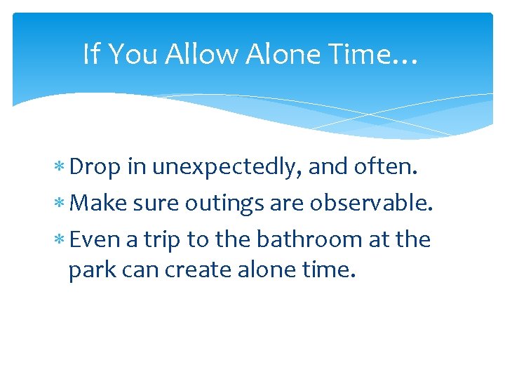 If You Allow Alone Time… Drop in unexpectedly, and often. Make sure outings are