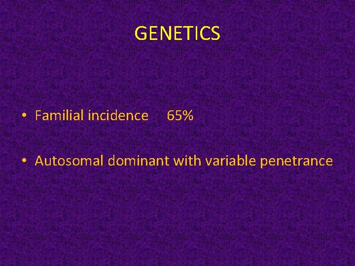GENETICS • Familial incidence 65% • Autosomal dominant with variable penetrance 