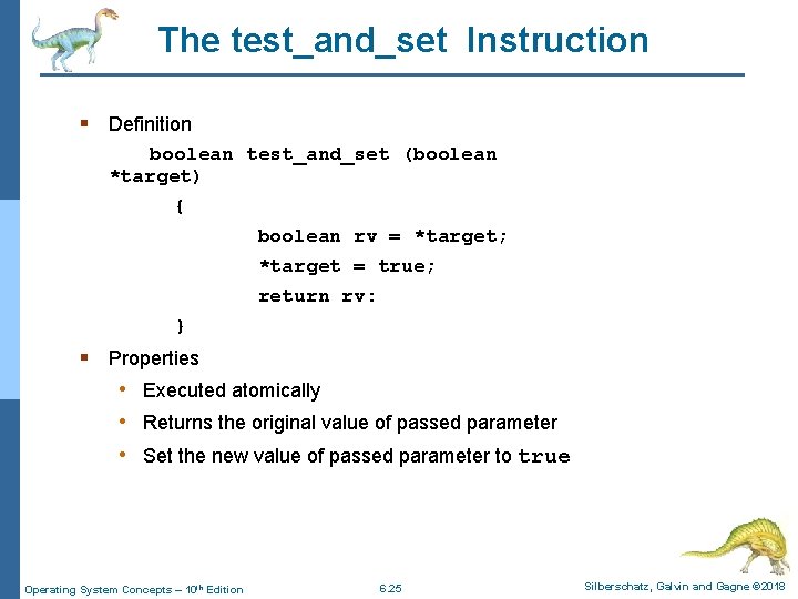 The test_and_set Instruction § Definition boolean test_and_set (boolean *target) { boolean rv = *target;