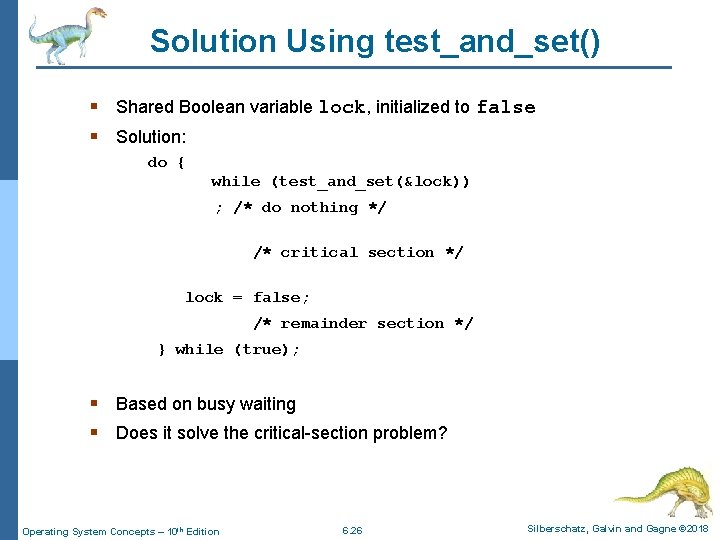 Solution Using test_and_set() § Shared Boolean variable lock, initialized to false § Solution: do