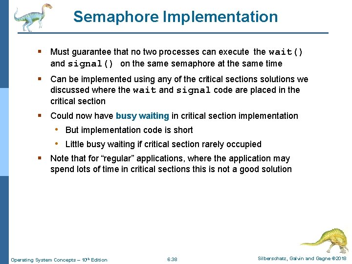 Semaphore Implementation § Must guarantee that no two processes can execute the wait() and