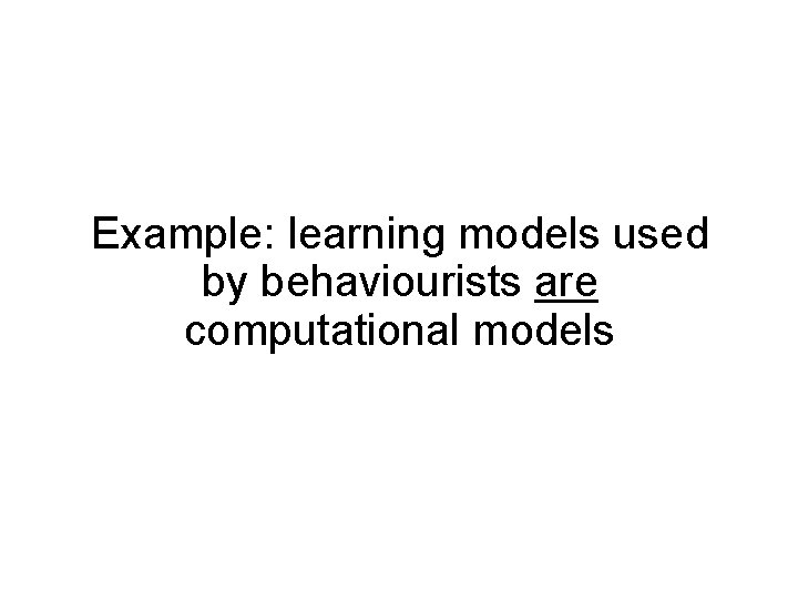 Example: learning models used by behaviourists are computational models 
