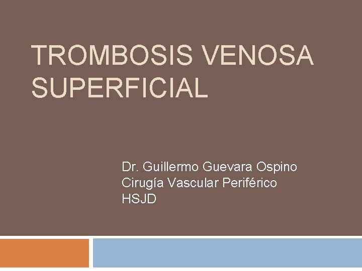 TROMBOSIS VENOSA SUPERFICIAL Dr. Guillermo Guevara Ospino Cirugía Vascular Periférico HSJD 