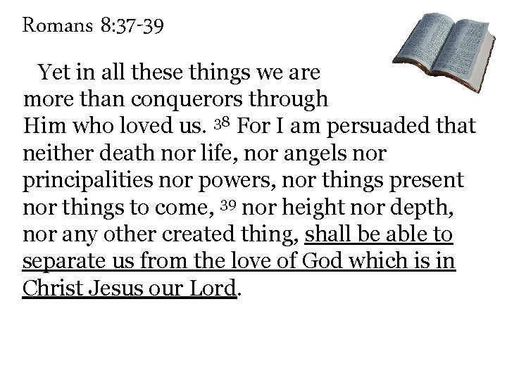 Romans 8: 37 -39 Yet in all these things we are more than conquerors