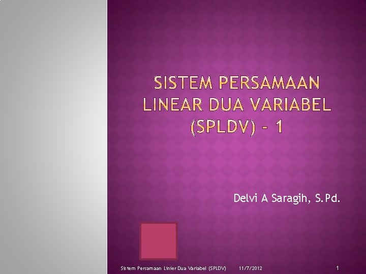 Delvi A Saragih, S. Pd. Sistem Persamaan Linier Dua Variabel (SPLDV) 11/7/2012 1 