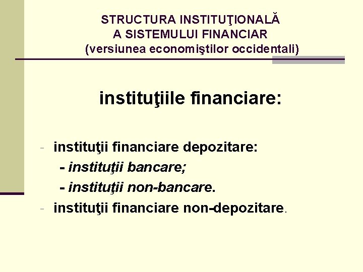 STRUCTURA INSTITUŢIONALĂ A SISTEMULUI FINANCIAR (versiunea economiştilor occidentali) instituţiile financiare: - instituţii financiare depozitare:
