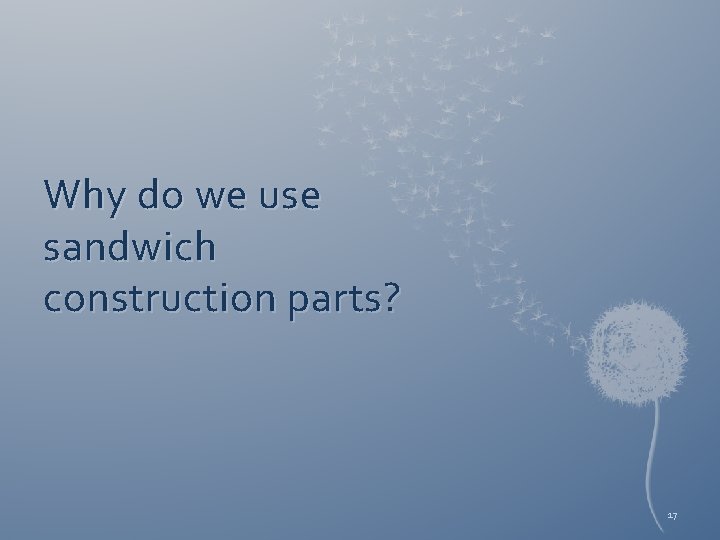 Why do we use sandwich construction parts? 17 