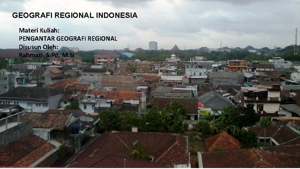GEOGRAFI REGIONAL INDONESIA Materi Kuliah: PENGANTAR GEOGRAFI REGIONAL Disusun Oleh: Rahmati, S. Pd, M.
