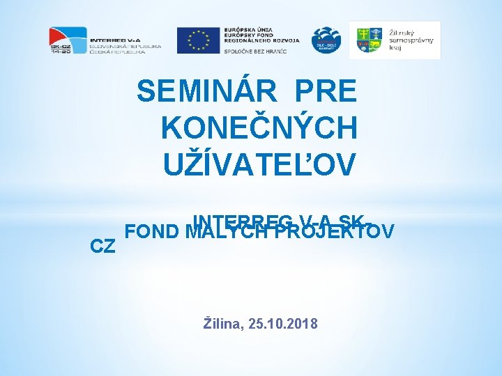 SEMINÁR PRE KONEČNÝCH UŽÍVATEĽOV INTERREG V-A SKFOND MALÝCH PROJEKTOV CZ Žilina, 25. 10. 2018