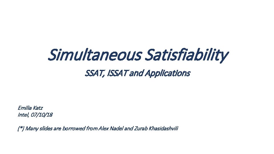 Simultaneous Satisfiability SSAT, ISSAT and Applications Emilia Katz Intel, 07/10/18 (*) Many slides are