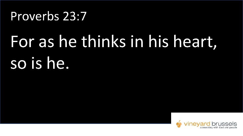 Proverbs 23: 7 For as he thinks in his heart, so is he. Proverbs 23: 7 For as he thinks in his heart, so is he.
