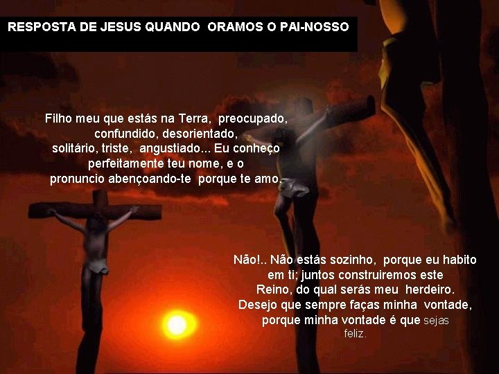 RESPOSTA DE JESUS QUANDO ORAMOS O PAI-NOSSO Filho meu que estás na Terra, preocupado,