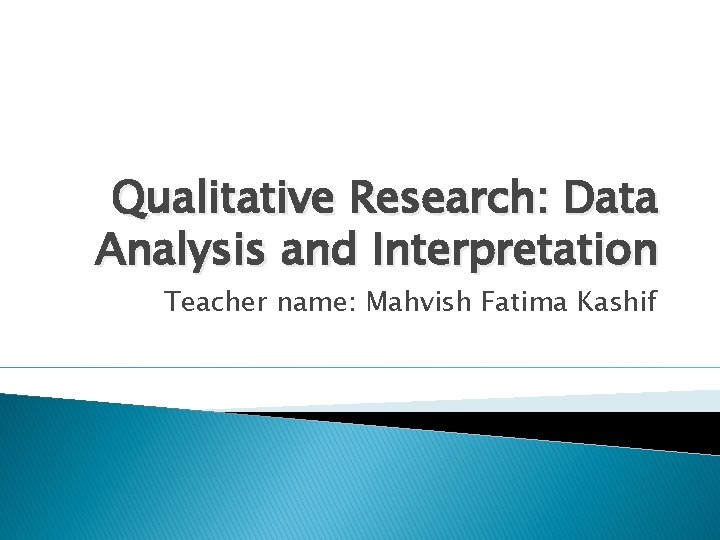 Qualitative Research: Data Analysis and Interpretation Teacher name: Mahvish Fatima Kashif 