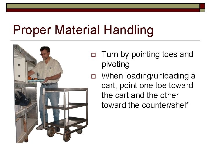 Proper Material Handling o o Turn by pointing toes and pivoting When loading/unloading a