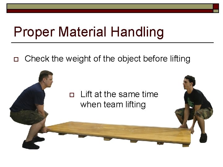 Proper Material Handling o Check the weight of the object before lifting o Lift