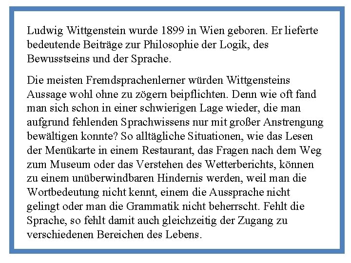 Ludwig Wittgenstein wurde 1899 in Wien geboren. Er lieferte bedeutende Beiträge zur Philosophie der