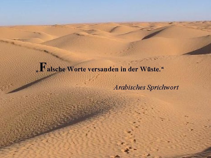 Falsche Worte versanden in der Wüste. “ „ Arabisches Sprichwort 