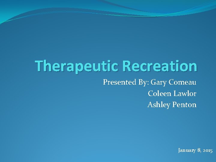 Therapeutic Recreation Presented By: Gary Comeau Coleen Lawlor Ashley Penton January 8, 2015 