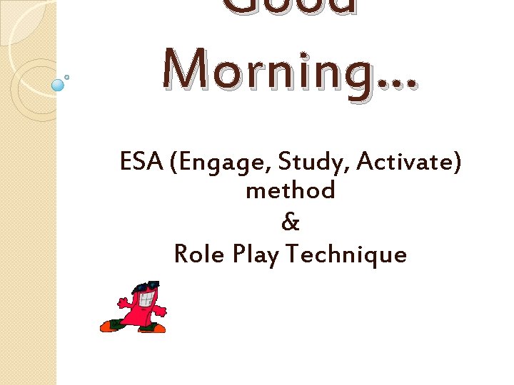 Good Morning… ESA (Engage, Study, Activate) method & Role Play Technique 