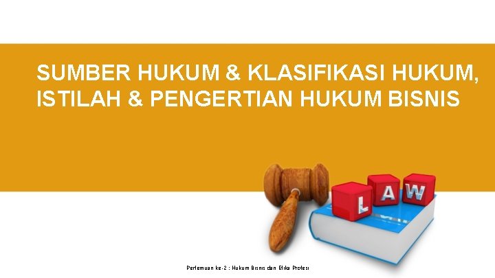 SUMBER HUKUM & KLASIFIKASI HUKUM, ISTILAH & PENGERTIAN HUKUM BISNIS Pertemuan ke-2 : Hukum