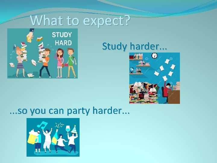 What to expect? Study harder. . . so you can party harder. . .