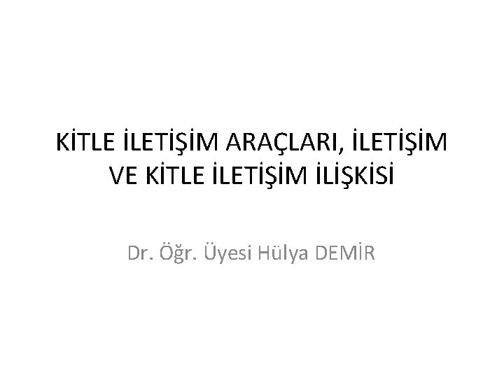 KİTLE İLETİŞİM ARAÇLARI, İLETİŞİM VE KİTLE İLETİŞİM İLİŞKİSİ Dr. Öğr. Üyesi Hülya DEMİR 