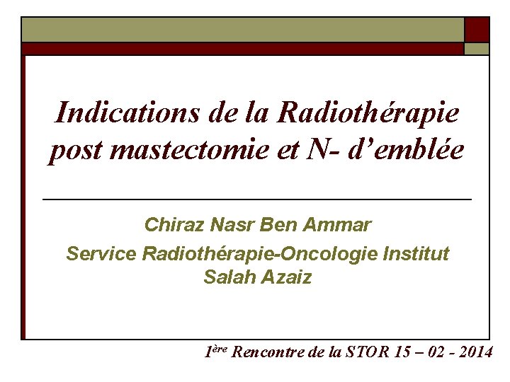 Indications de la Radiothérapie post mastectomie et N- d’emblée Chiraz Nasr Ben Ammar Service Indications de la Radiothérapie post mastectomie et N- d’emblée Chiraz Nasr Ben Ammar Service