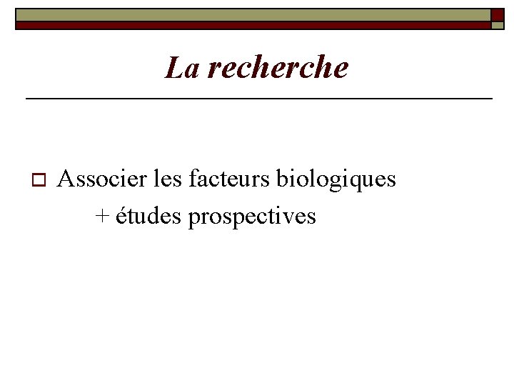 La recherche o Associer les facteurs biologiques + études prospectives La recherche o Associer les facteurs biologiques + études prospectives