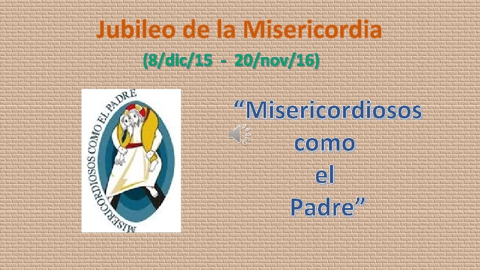 Jubileo de la Misericordia (8/dic/15 - 20/nov/16) “Misericordiosos como el Padre” 