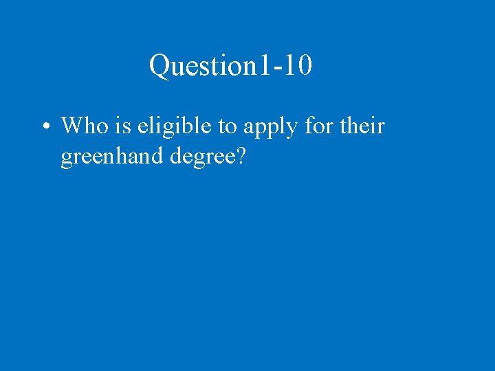 Question 1 -10 • Who is eligible to apply for their greenhand degree? 