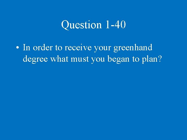 Question 1 -40 • In order to receive your greenhand degree what must you