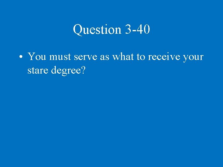 Question 3 -40 • You must serve as what to receive your stare degree?