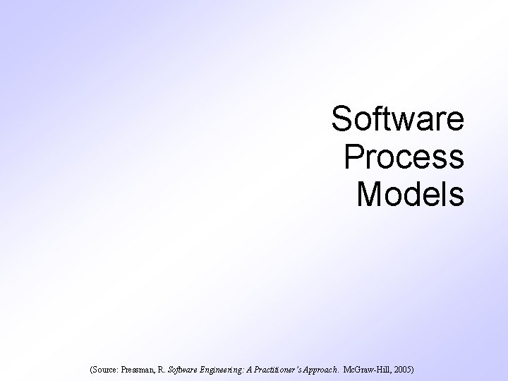 Software Process Models (Source: Pressman, R. Software Engineering: A Practitioner’s Approach. Mc. Graw-Hill, 2005) Software Process Models (Source: Pressman, R. Software Engineering: A Practitioner’s Approach. Mc. Graw-Hill, 2005)