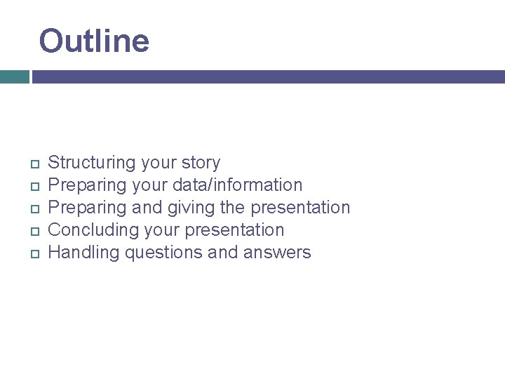 Outline Structuring your story Preparing your data/information Preparing and giving the presentation Concluding your