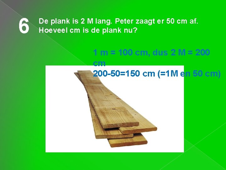 6 De plank is 2 M lang. Peter zaagt er 50 cm af. Hoeveel