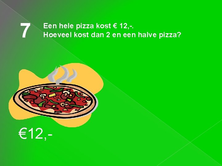 7 Een hele pizza kost € 12, -. Hoeveel kost dan 2 en een