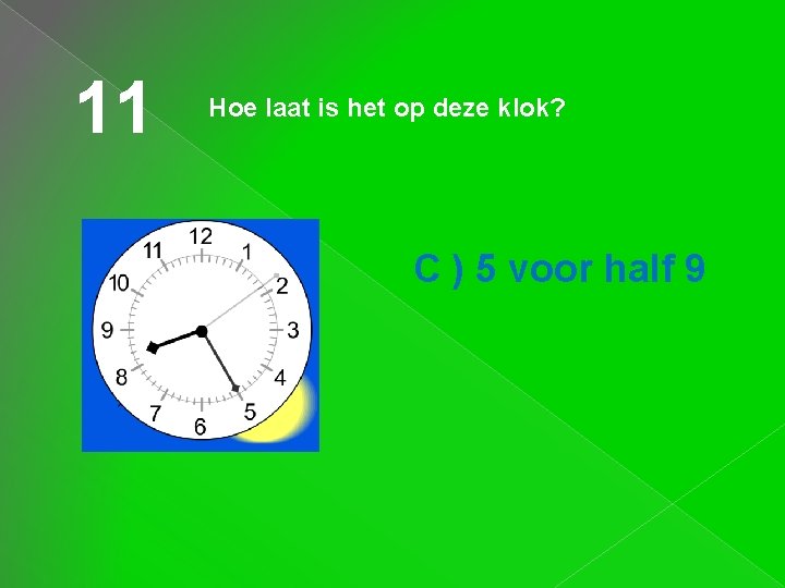 11 Hoe laat is het op deze klok? C ) 5 voor half 9