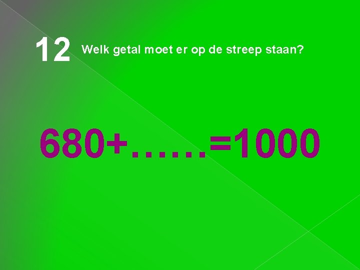 12 Welk getal moet er op de streep staan? 680+……=1000 