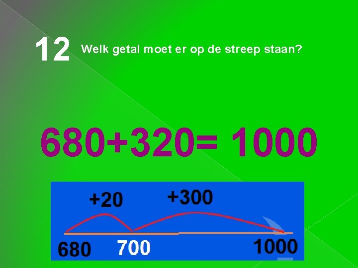 12 Welk getal moet er op de streep staan? 680+320= 1000 