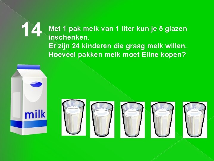 14 Met 1 pak melk van 1 liter kun je 5 glazen inschenken. Er 14 Met 1 pak melk van 1 liter kun je 5 glazen inschenken. Er