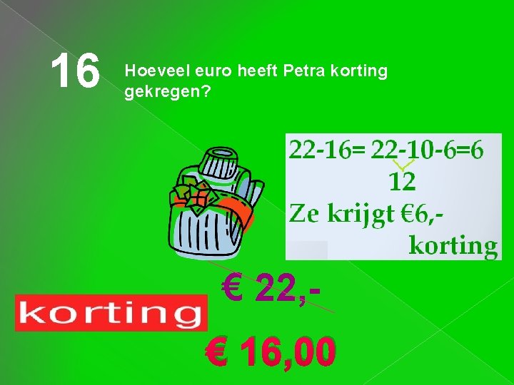 16 Hoeveel euro heeft Petra korting gekregen? € 22, € 16, 00 16 Hoeveel euro heeft Petra korting gekregen? € 22, € 16, 00