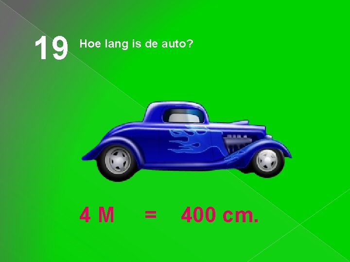 19 Hoe lang is de auto? 4 M = 400 cm. 
