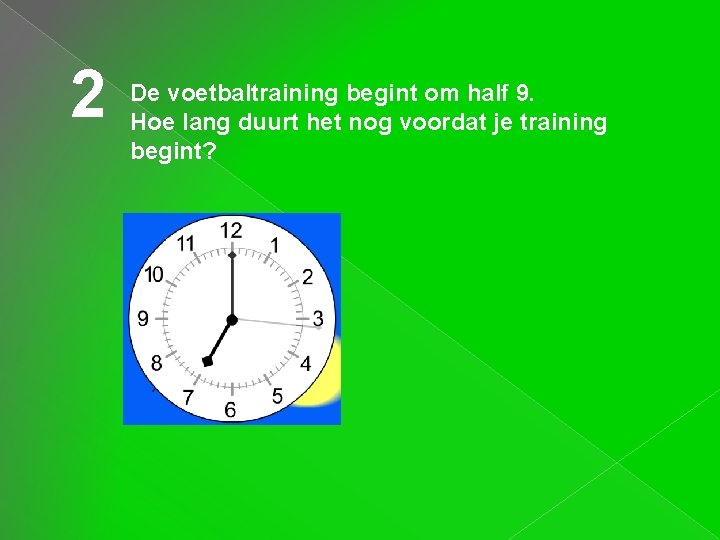 2 De voetbaltraining begint om half 9. Hoe lang duurt het nog voordat je