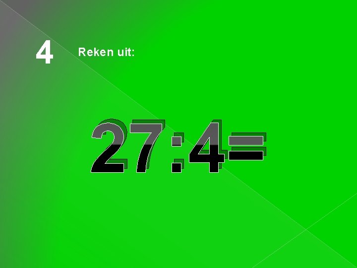 4 Reken uit: 27: 4= 