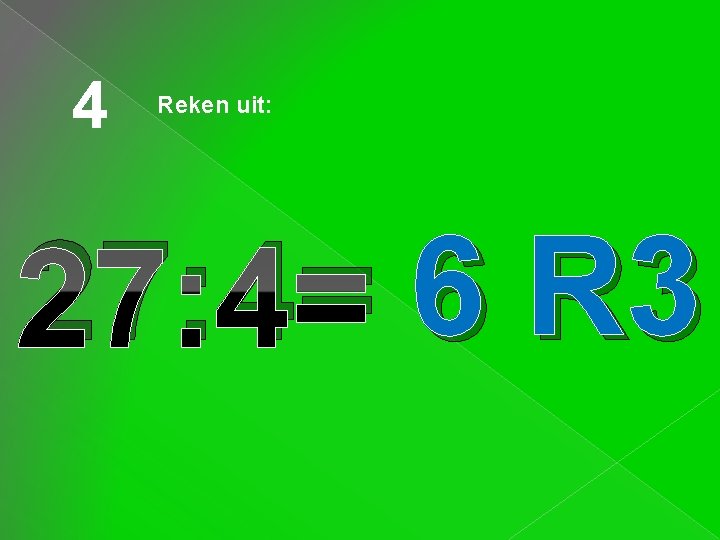 4 Reken uit: 27: 4= 6 R 3 