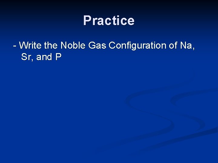 Practice - Write the Noble Gas Configuration of Na, Sr, and P 